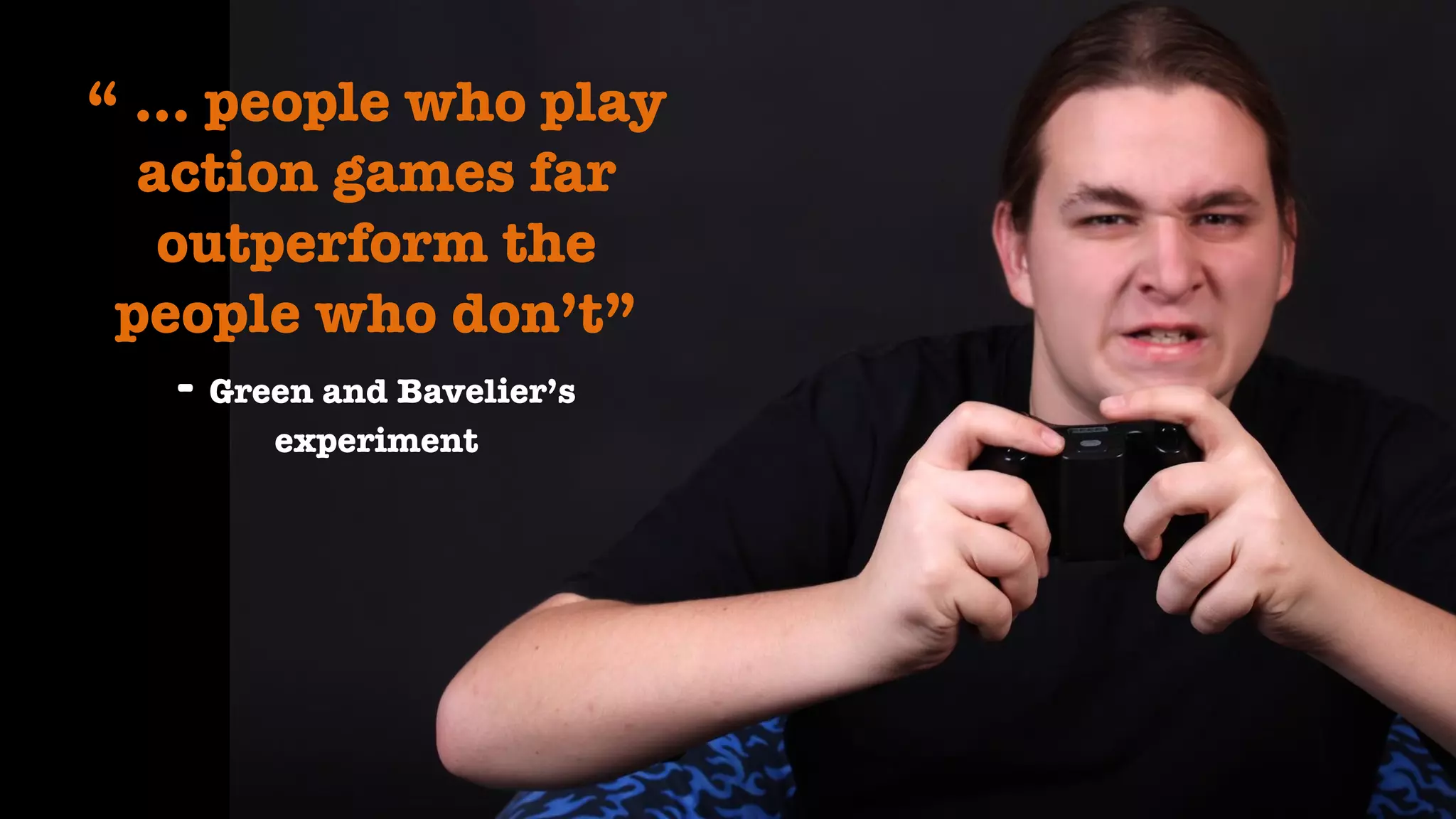 “ ... people who play
action games far
outperform the
people who don’t”
- Green and Bavelier’s
experiment
 