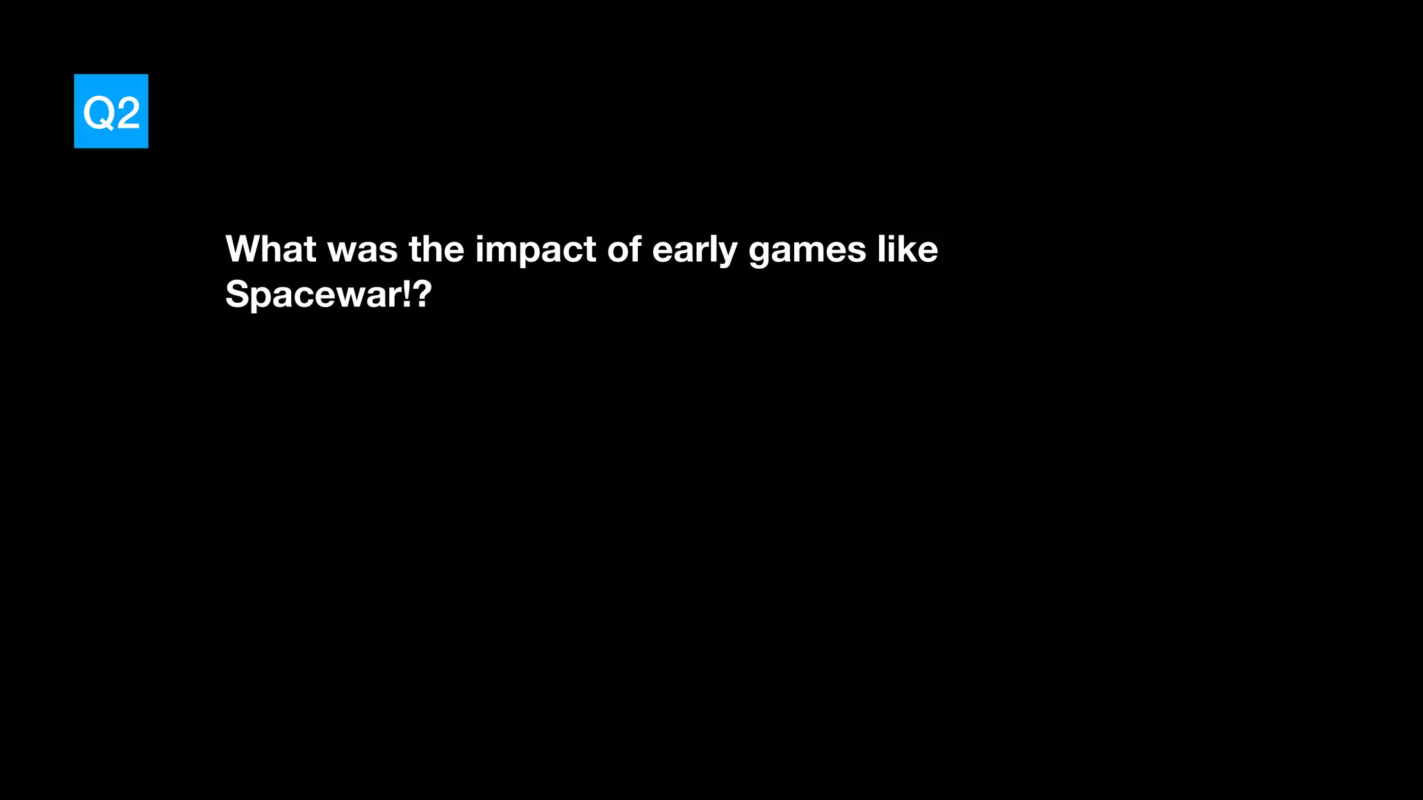 Q2
What was the impact of early games like
Spacewar!?
 