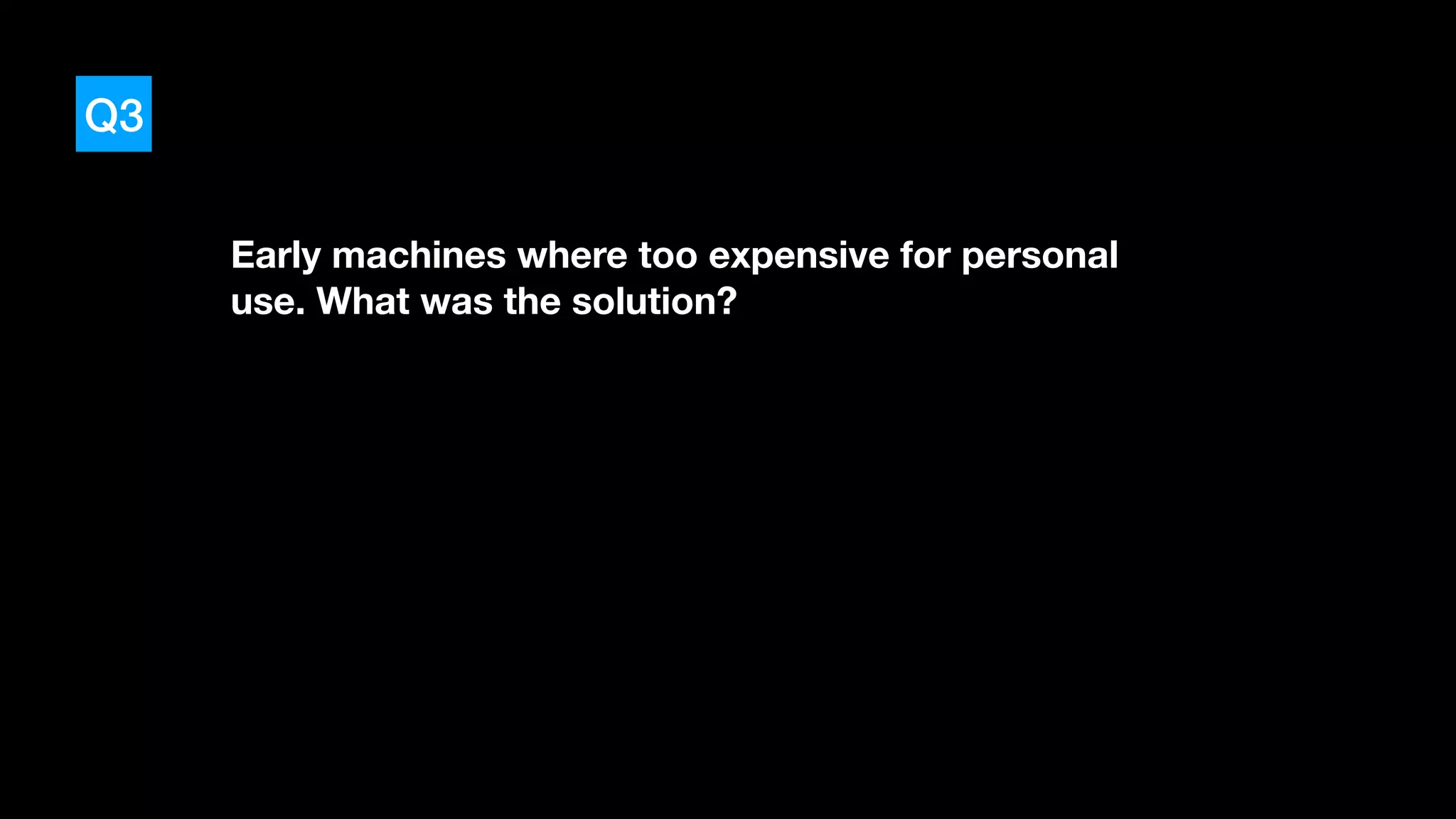 Q3
Early machines where too expensive for personal
use. What was the solution?
 