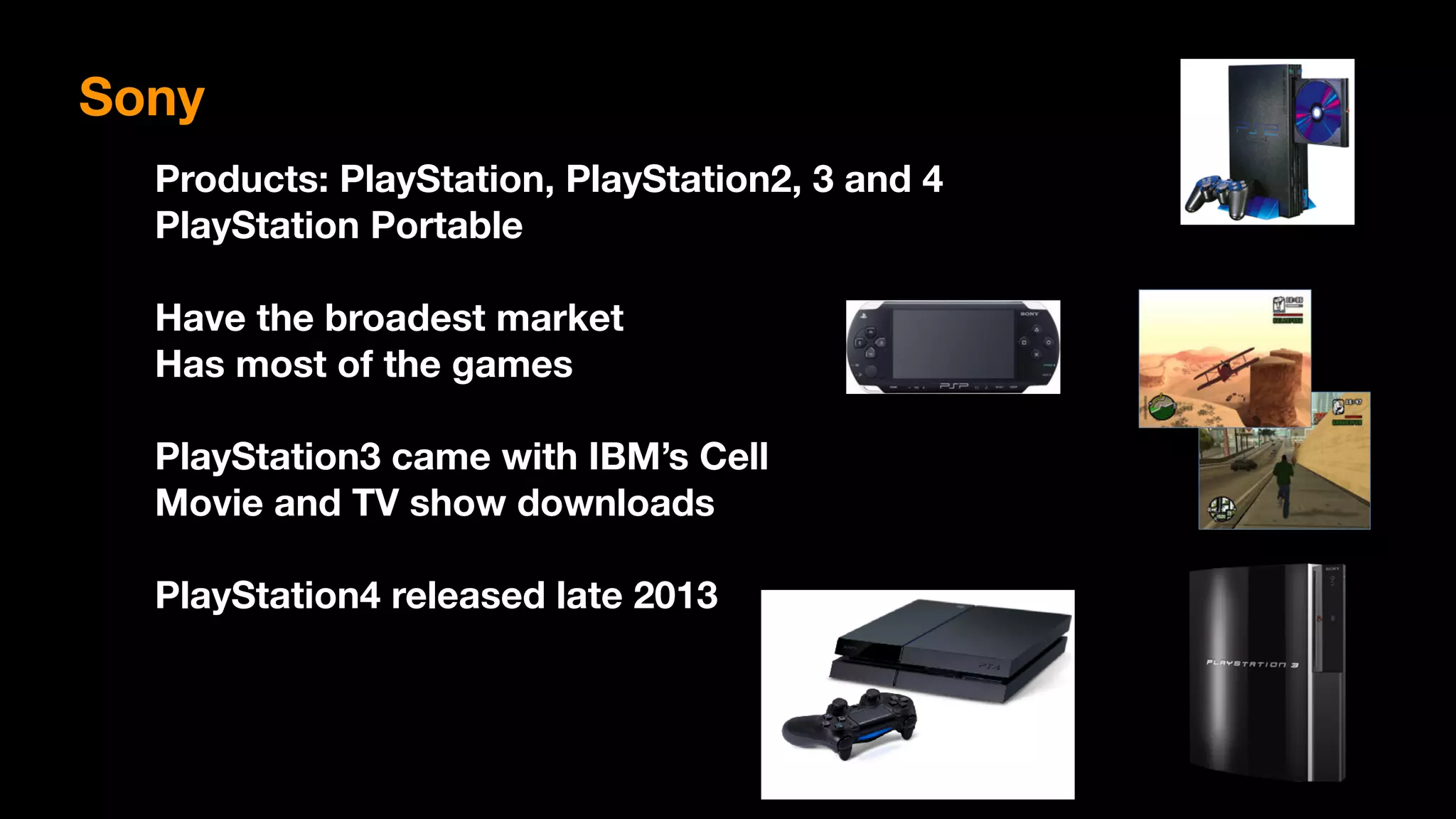 Products: PlayStation, PlayStation2, 3 and 4
PlayStation Portable
Have the broadest market
Has most of the games
PlayStation3 came with IBM’s Cell
Movie and TV show downloads
PlayStation4 released late 2013
Sony
 