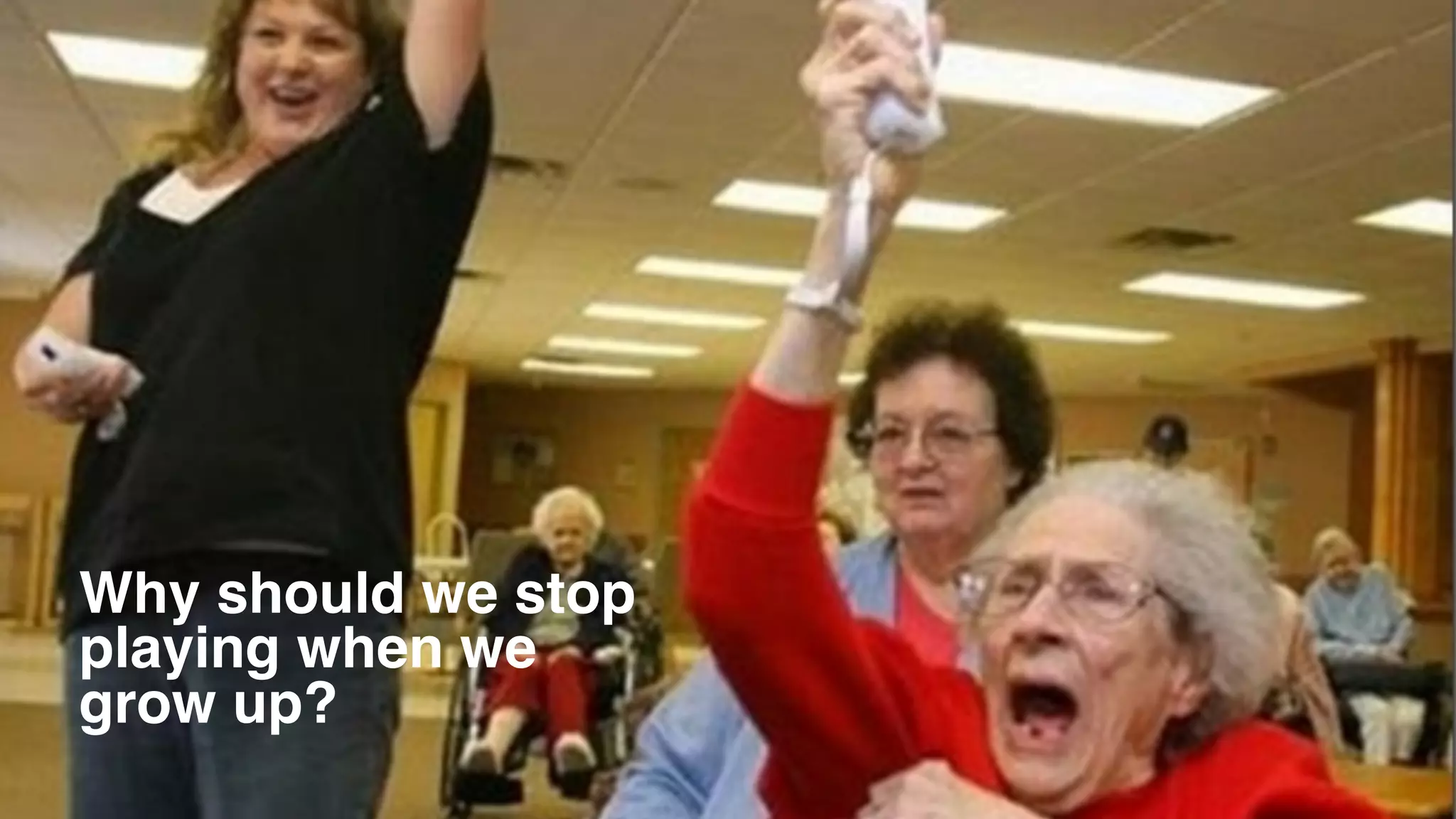 Why should we stop  
playing when we 
grow up?
 