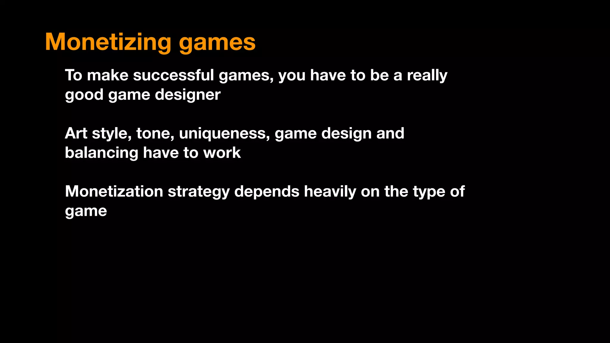 Monetizing games
To make successful games, you have to be a really
good game designer
Art style, tone, uniqueness, game design and
balancing have to work
Monetization strategy depends heavily on the type of
game
 