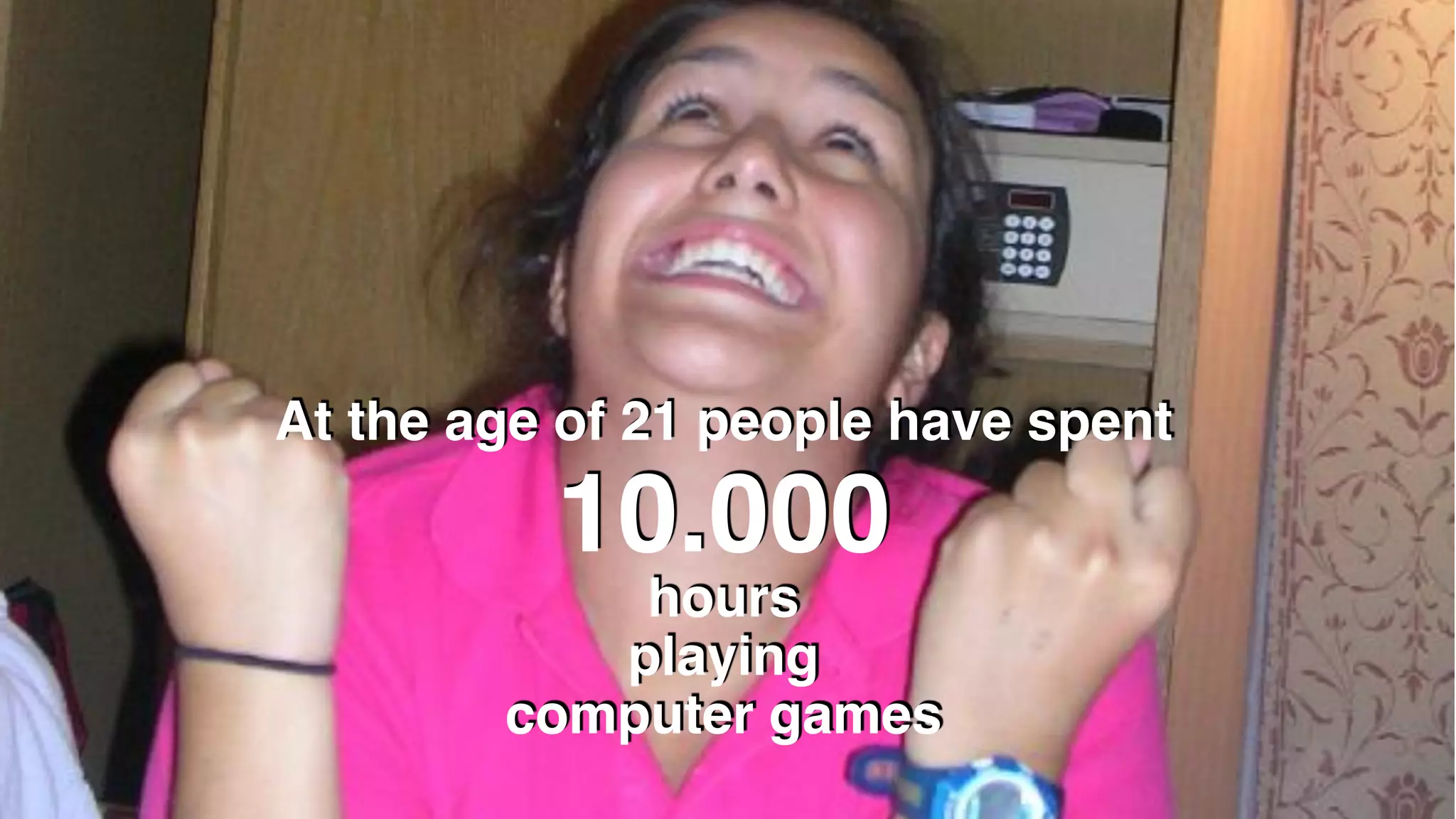 At the age of 21 people have spent
10.000
hours
playing  
computer games
 