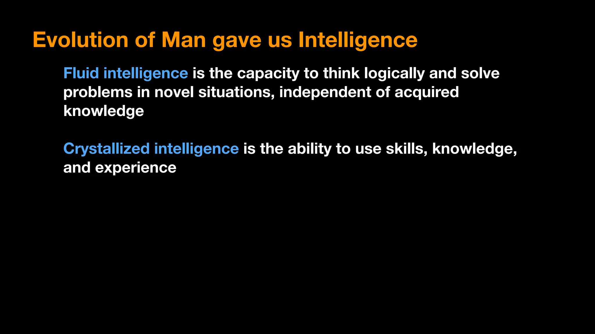 Fluid intelligence is the capacity to think logically and solve
problems in novel situations, independent of acquired
knowledge
Crystallized intelligence is the ability to use skills, knowledge,
and experience
Evolution of Man gave us Intelligence
 