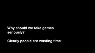 Why should we take games 
seriously?
Clearly people are wasting time
 