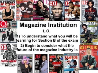 Magazine Institution L.O.  1) To understand what you will be learning for Section B of the exam 2) Begin to consider what the future of the magazine industry is 