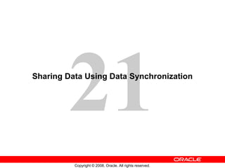 21
Copyright © 2008, Oracle. All rights reserved.
Sharing Data Using Data Synchronization
 