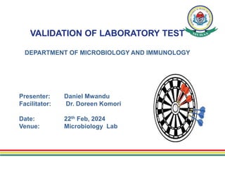 VALIDATION OF LABORATORY TEST
DEPARTMENT OF MICROBIOLOGY AND IMMUNOLOGY
Presenter: Daniel Mwandu
Facilitator: Dr. Doreen Komori
Date: 22th Feb, 2024
Venue: Microbiology Lab
 