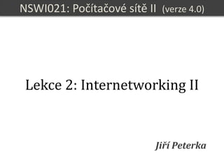 NSWI021
Počítačové sítě II
verze 4.0, lekce 2, slide 1
NSWI021: Počítačové sítě II (verze 4.0)
Jiří Peterka
Lekce 2: Internetworking II
 