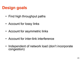 23
Design goals
• Find high throughput paths
• Account for lossy links
• Account for asymmetric links
• Account for inter-link interference
• Independent of network load (don’t incorporate
congestion)
 