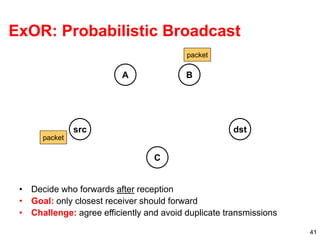 41
packet
packet
packet
packet
packet
packet
ExOR: Probabilistic Broadcast
src
A B
dst
C
packet
packet
packet
• Decide who forwards after reception
• Goal: only closest receiver should forward
• Challenge: agree efficiently and avoid duplicate transmissions
 