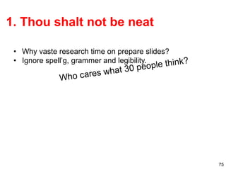 75
1. Thou shalt not be neat
• Why vaste research time on prepare slides?
• Ignore spell’g, grammer and legibility.
 