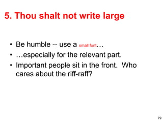 79
5. Thou shalt not write large
• Be humble -- use a small font…
• …especially for the relevant part.
• Important people sit in the front. Who
cares about the riff-raff?
 