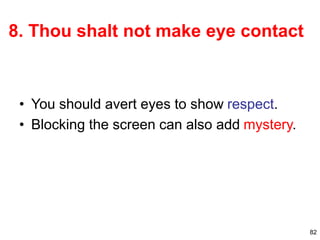 82
8. Thou shalt not make eye contact
• You should avert eyes to show respect.
• Blocking the screen can also add mystery.
 