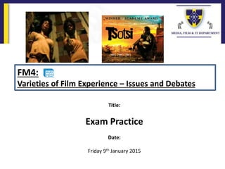 Title:
Exam Practice
Date:
Friday 9th January 2015
FM4:
Varieties of Film Experience – Issues and Debates
 