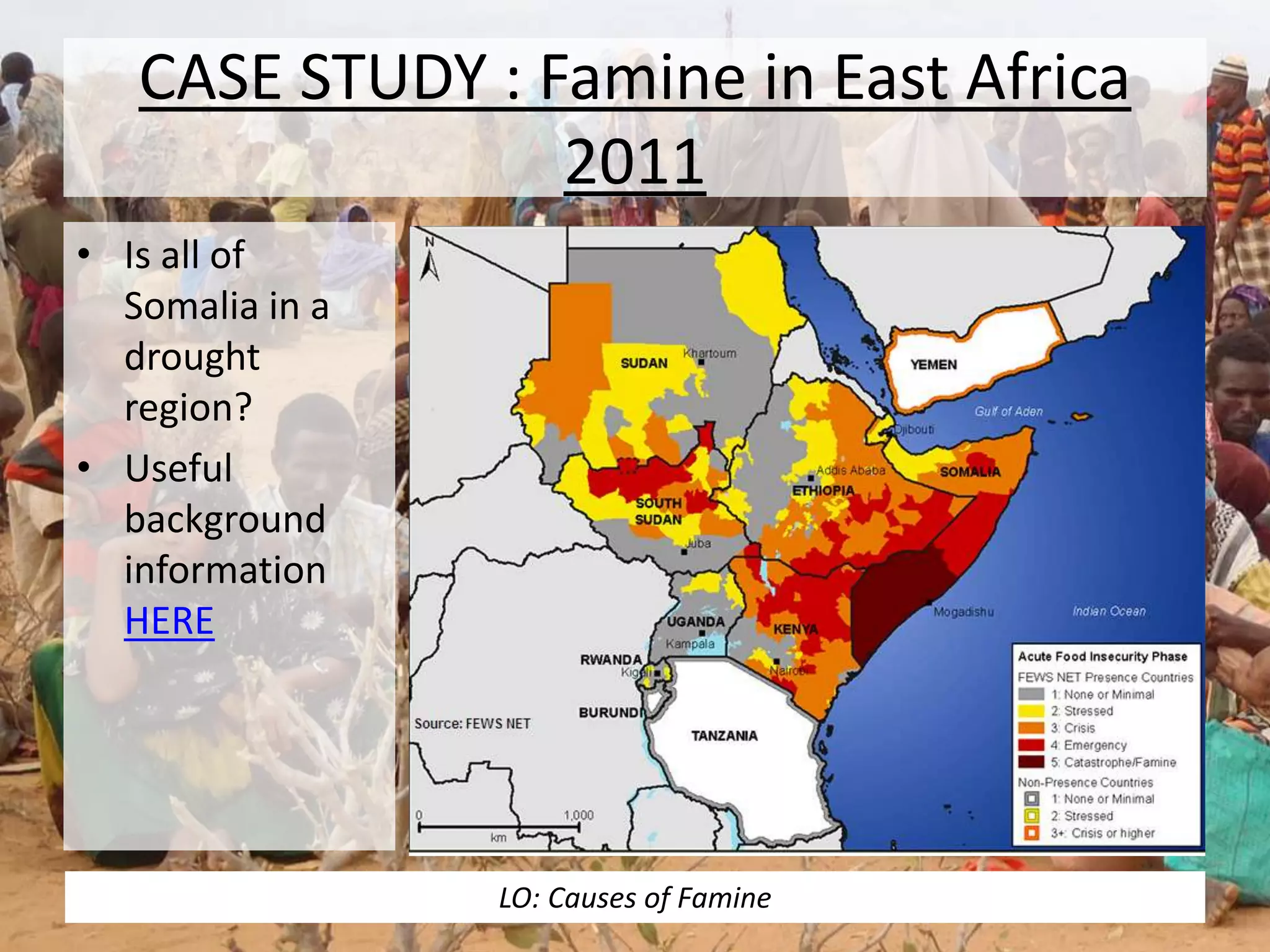 CASE STUDY : Famine in East Africa
2011
• Is all of
Somalia in a
drought
region?
• Useful
background
information
HERE
LO: Causes of Famine
 
