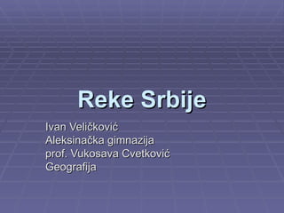 Reke Srbije
Ivan Veličković
Aleksinačka gimnazija
prof. Vukosava Cvetković
Geografija
 