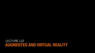 LECTURE L22
AUGMENTED AND VIRTUAL REALITY
 