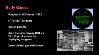 Noughts And Crosses, 1952
A Tic-Tac-Toe game  
Ran on EDSAC
Used the tank display CRT as  
35 x 16 pixel screen for  
disp...