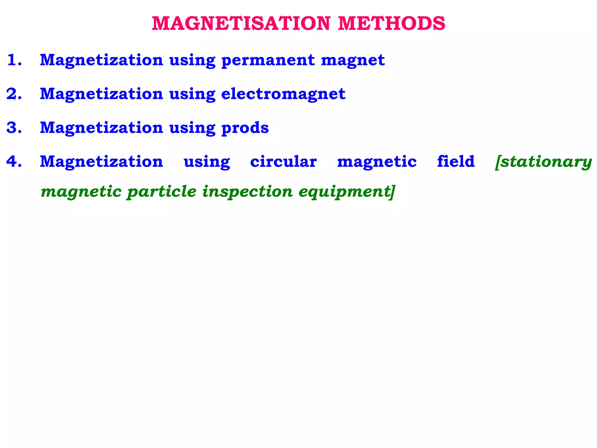 MAGNETISATION METHODS
1. Magnetization using permanent magnet
2. Magnetization using electromagnet
3. Magnetization using prods
4. Magnetization using circular magnetic field [stationary
magnetic particle inspection equipment]
 