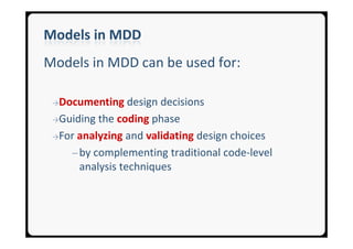 Models in MDD
Models in MDD can be used for:

 →Documenting    design decisions
 →Guiding the coding phase

 →For analyzing and validating design choices

    ─ by complementing traditional code-level
      analysis techniques
 