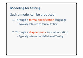 Modeling for testing
Such a model can be produced:
 1. Through a formal specification language
    ─ Typically referred as formal testing


 2. Through a diagrammatic (visual) notation
    ─ Typically referred as UML-based Testing
 