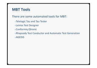 MBT Tools
There are some automated tools for MBT:
 →Telelogic Tau and Tau Tester
 →Leirios Test Designer

 →Conformiq Qtronic

 →Rhapsody Test Conductor and Automatic Test Generation

 →AGEDIS
 