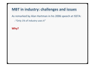 MBT in industry: challenges and issues
As remarked by Alan Hartman in his 2006 speech at ISSTA:
 →“Only   1% of industry uses it”


Why?
 