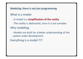 Modeling: there is not just programming

What is a model:
 →A model is a simplification of the reality
 →The reality is abstracted, since it is too complex

Why modeling
 →Models  are built for a better understanding of the
  system under development
Everything is a model ?!?
 