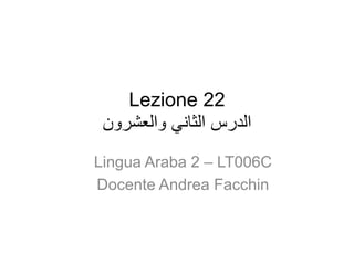 Lezione 22
‫والعشرون‬ ‫الثاني‬ ‫الدرس‬
Lingua Araba 2 – LT006C
Docente Andrea Facchin
 