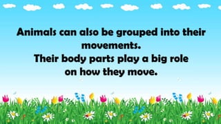 Animals can also be grouped into their
movements.
Their body parts play a big role
on how they move.
 