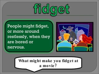 What might make you fidget at a movie? People might fidget, or more around restlessly, when they are bored or nervous. 