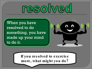 If you resolved to exercise more, what might you do? When you have resolved to do something, you have made up your mind to do it. 