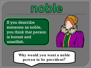Why would you want a noble person to be president? If you describe someone as noble, you think that person is honest and unselfish. 