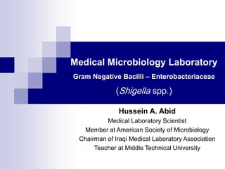 Medical Microbiology Laboratory
Gram Negative Bacilli – Enterobacteriaceae
(Shigella spp.)
Hussein A. Abid
Medical Laboratory Scientist
Member at American Society of Microbiology
Chairman of Iraqi Medical Laboratory Association
Teacher at Middle Technical University
 