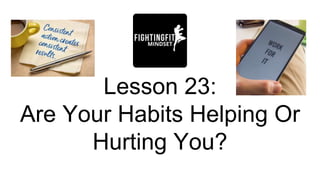 Lesson 23:
Are Your Habits Helping Or
Hurting You?
 