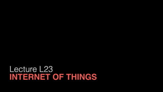 Lecture L23
INTERNET OF THINGS
 