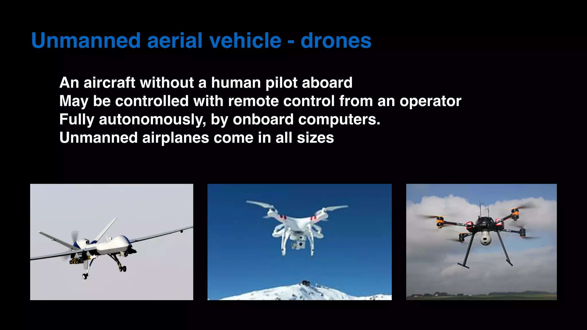 Unmanned aerial vehicle - drones
An aircraft without a human pilot aboard
May be controlled with remote control from an operator
Fully autonomously, by onboard computers.
Unmanned airplanes come in all sizes
 