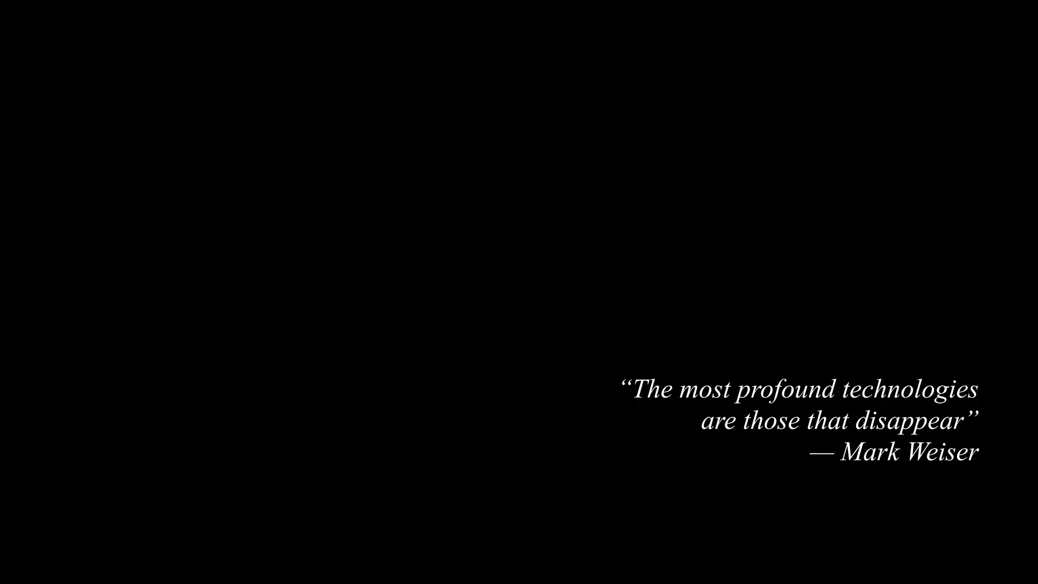 “The most profound technologies
are those that disappear”
— Mark Weiser
 