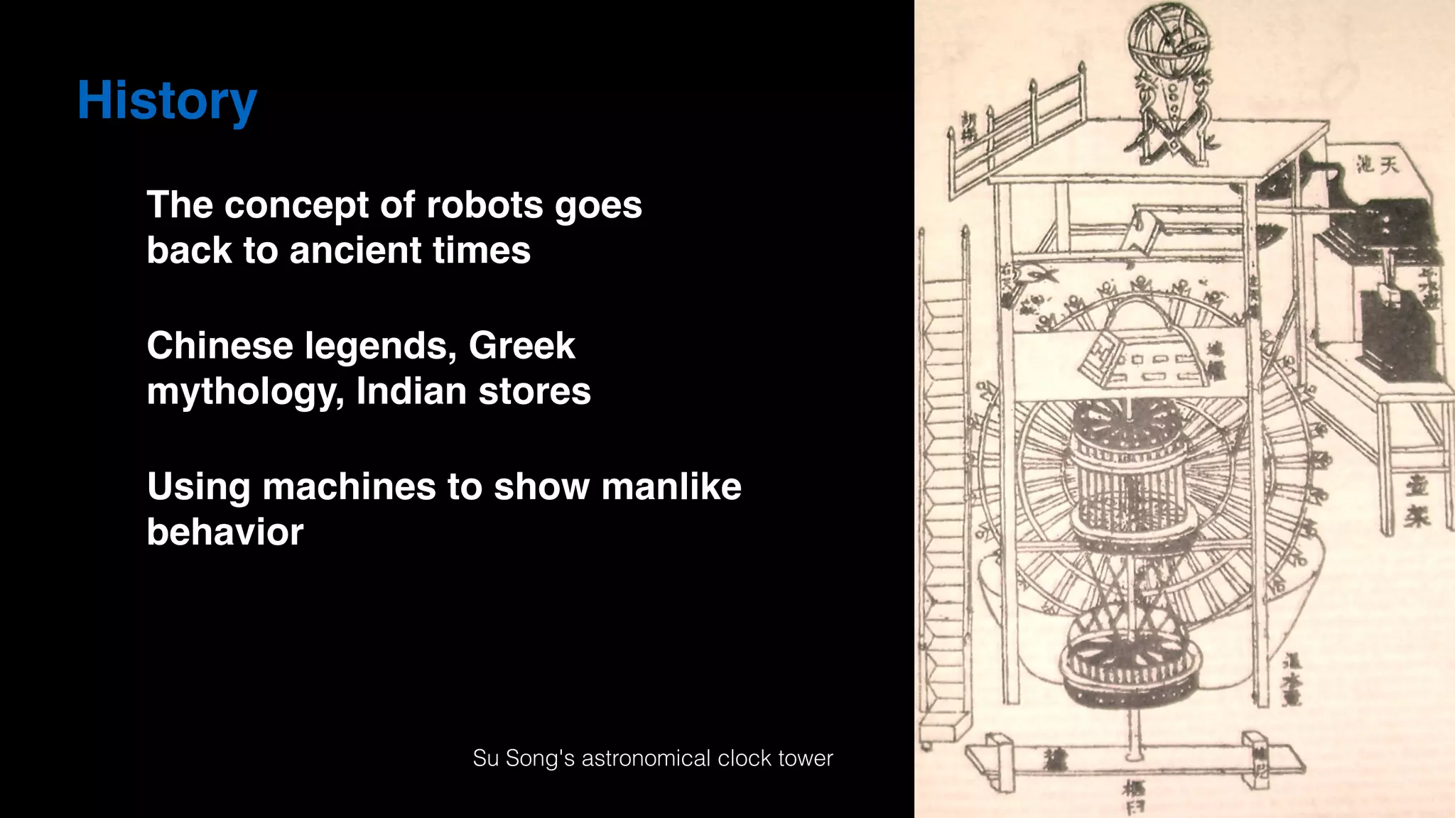 History
The concept of robots goes  
back to ancient times
Chinese legends, Greek
mythology, Indian stores
Using machines to show manlike
behavior
Su Song's astronomical clock tower
 
