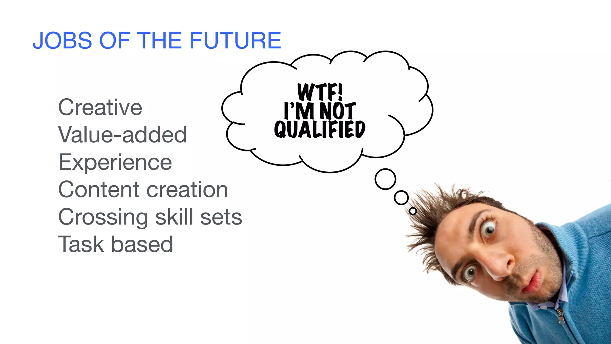 JOBS OF THE FUTURE
Creative

Value-added

Experience

Content creation

Crossing skill sets

Task based
WTF!
I’M NOT
QUALIFIED
 