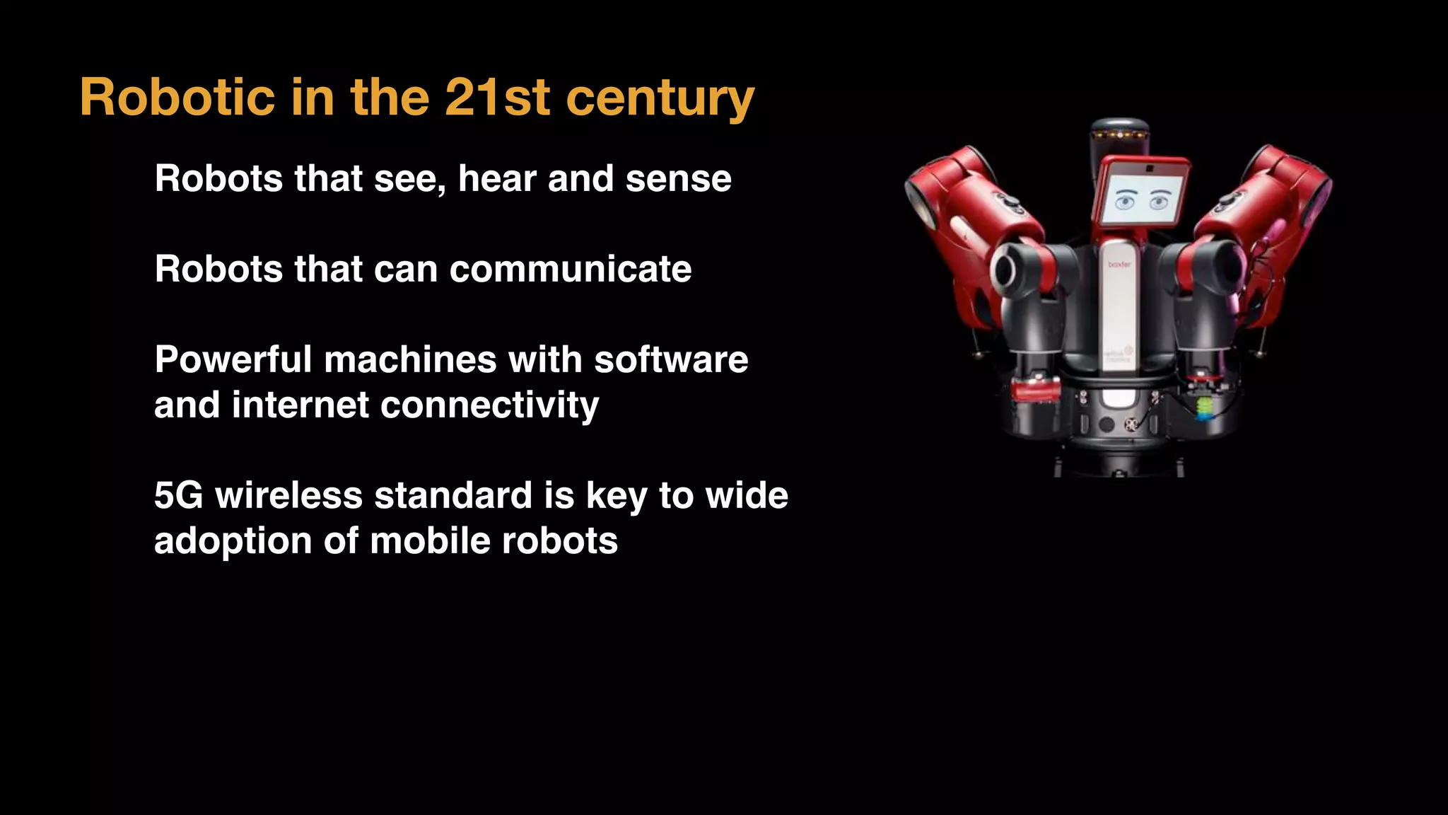 Robotic in the 21st century
Robots that see, hear and sense
Robots that can communicate
Powerful machines with software
and internet connectivity
5G wireless standard is key to wide
adoption of mobile robots
 