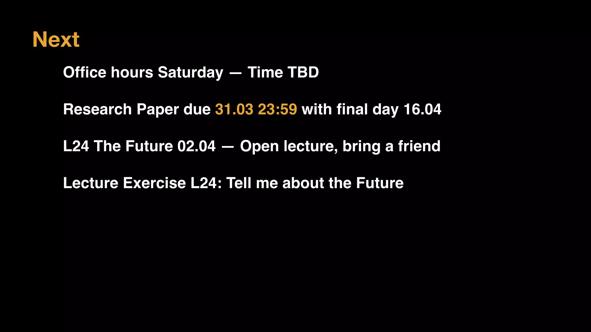 Next
Ofﬁce hours Saturday — Time TBD
Research Paper due 31.03 23:59 with ﬁnal day 16.04
L24 The Future 02.04 — Open lecture, bring a friend
Lecture Exercise L24: Tell me about the Future
 