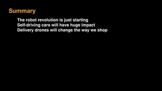 Summary
The robot revolution is just starting
Self-driving cars will have huge impact
Delivery drones will change the way we shop
 