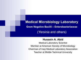Medical Microbiology Laboratory
Gram Negative Bacilli – Enterobacteriaceae
(Yersinia and others)
Hussein A. Abid
Medical Laboratory Scientist
Member at American Society of Microbiology
Chairman of Iraqi Medical Laboratory Association
Teacher at Middle Technical University
 