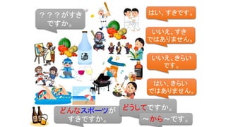 ？？？がすき
ですか。
はい、すきです。
いいえ、すき
ではありません。
いいえ、きらい
です。
はい、きらい
ではありません。
どんなスポーツが
すきですか。
どうしてですか。
～から～です。
 