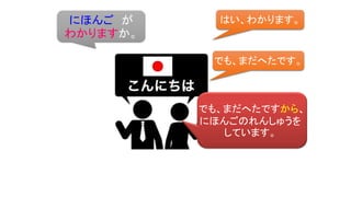にほんご が
わかりますか。
はい、わかります。
でも、まだへたです。
でも、まだへたですから、
にほんごのれんしゅうを
しています。
 