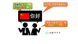 ちゅうごくご が
わかりますか。
いいえ、わかりません。
でも、ちゅうごくご を
ならいたいです。
たいです？？？
 