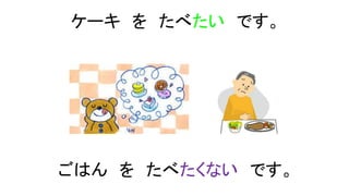 ケーキ を たべたい です。
ごはん を たべたくない です。
 