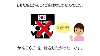 ともだちとかんこくごをはなしませんでした。
かんこくご を はなしたかった です。
 